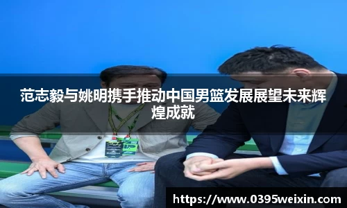 范志毅与姚明携手推动中国男篮发展展望未来辉煌成就