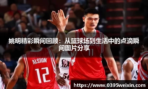 姚明精彩瞬间回顾：从篮球场到生活中的点滴瞬间图片分享