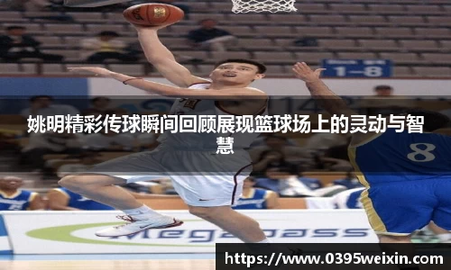 姚明精彩传球瞬间回顾展现篮球场上的灵动与智慧