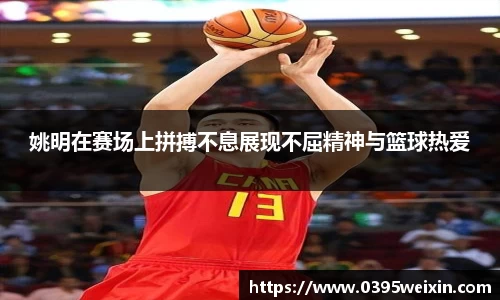 姚明在赛场上拼搏不息展现不屈精神与篮球热爱