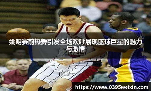 姚明赛前热舞引发全场欢呼展现篮球巨星的魅力与激情