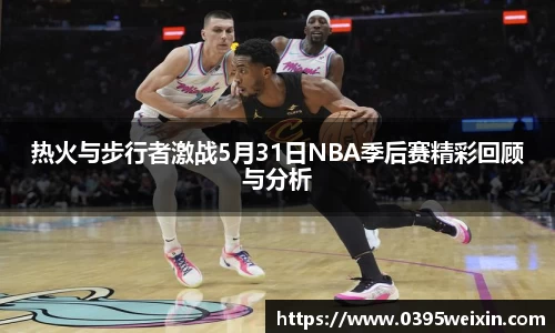 热火与步行者激战5月31日NBA季后赛精彩回顾与分析