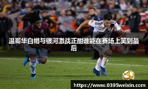 温哥华白帽与银河激战正酣谁能在赛场上笑到最后