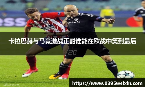 卡拉巴赫与马竞激战正酣谁能在欧战中笑到最后