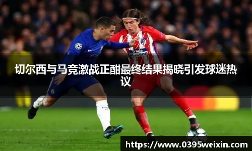 切尔西与马竞激战正酣最终结果揭晓引发球迷热议