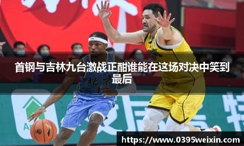 首钢与吉林九台激战正酣谁能在这场对决中笑到最后