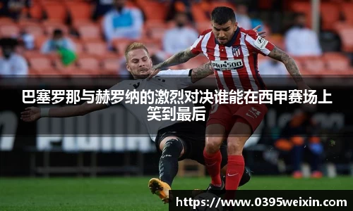 巴塞罗那与赫罗纳的激烈对决谁能在西甲赛场上笑到最后