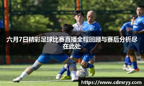 六月7日精彩足球比赛直播全程回顾与赛后分析尽在此处