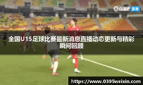 全国U15足球比赛最新消息直播动态更新与精彩瞬间回顾