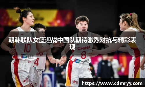朝韩联队女篮迎战中国队期待激烈对抗与精彩表现