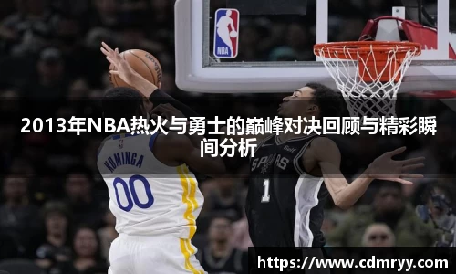 2013年NBA热火与勇士的巅峰对决回顾与精彩瞬间分析