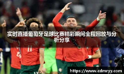 实时直播葡萄牙足球比赛精彩瞬间全程回放与分析分享