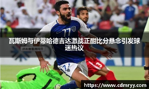 瓦斯姆与伊蒂哈德吉达激战正酣比分悬念引发球迷热议