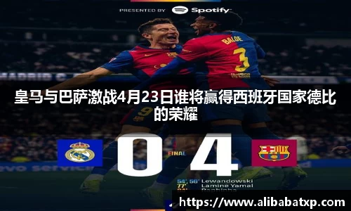 皇马与巴萨激战4月23日谁将赢得西班牙国家德比的荣耀