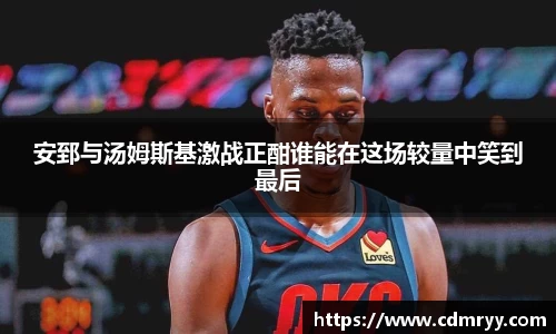 安郅与汤姆斯基激战正酣谁能在这场较量中笑到最后