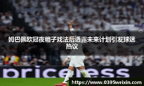 姆巴佩欧冠夜帽子戏法后透露未来计划引发球迷热议