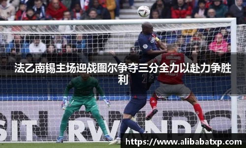 法乙南锡主场迎战图尔争夺三分全力以赴力争胜利