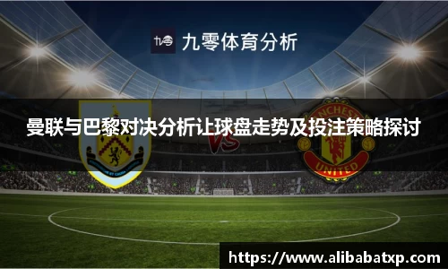 曼联与巴黎对决分析让球盘走势及投注策略探讨