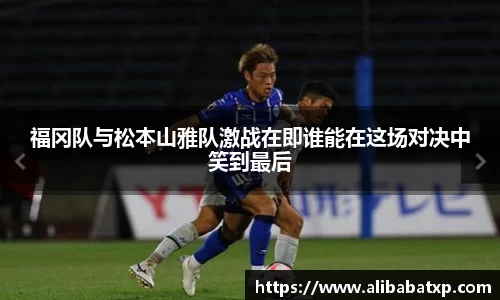福冈队与松本山雅队激战在即谁能在这场对决中笑到最后