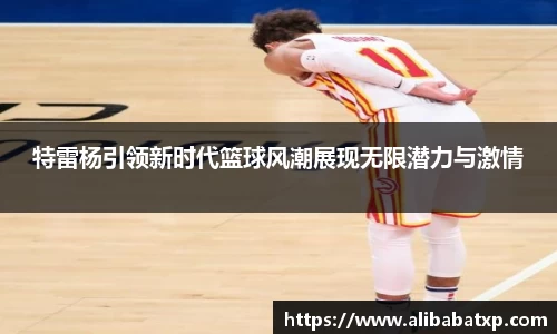 特雷杨引领新时代篮球风潮展现无限潜力与激情