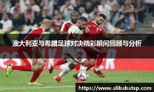 澳大利亚与希腊足球对决精彩瞬间回顾与分析