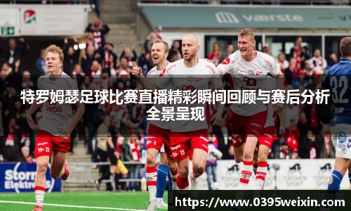 特罗姆瑟足球比赛直播精彩瞬间回顾与赛后分析全景呈现