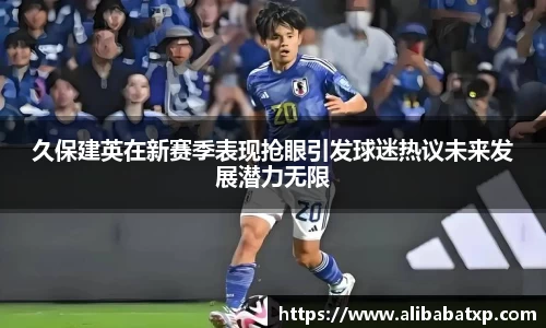 久保建英在新赛季表现抢眼引发球迷热议未来发展潜力无限